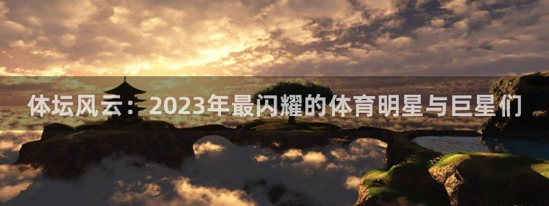 3377体育官网下载软件：体坛风云：2023年最闪耀