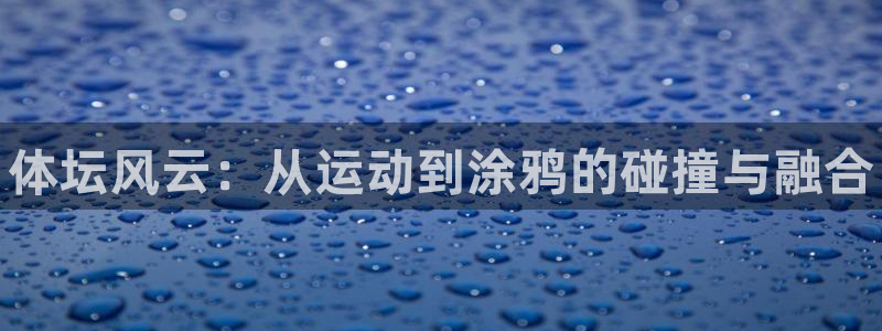3377体育官网下载平台：体坛风云：从运动到涂鸦的碰撞与融合