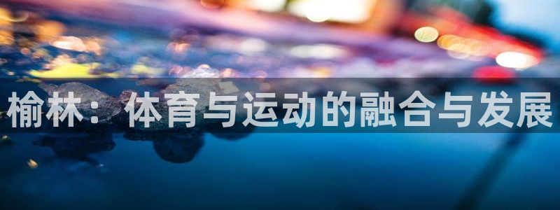 3377体育官方正版app集团官网首页网址：榆林：体育与运动