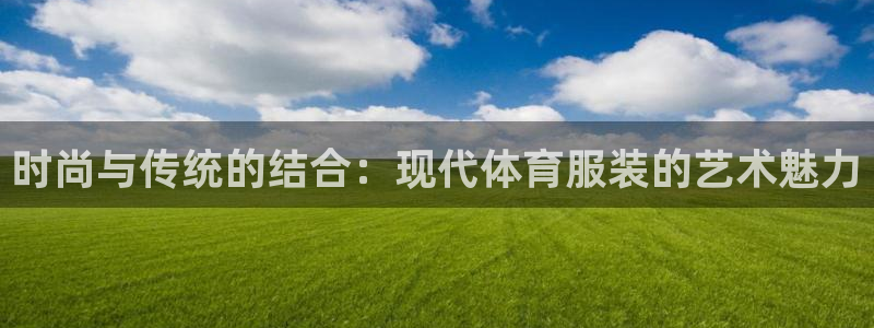 3377体育现在叫什么：时尚与传统的结合：现代体育服装的艺术