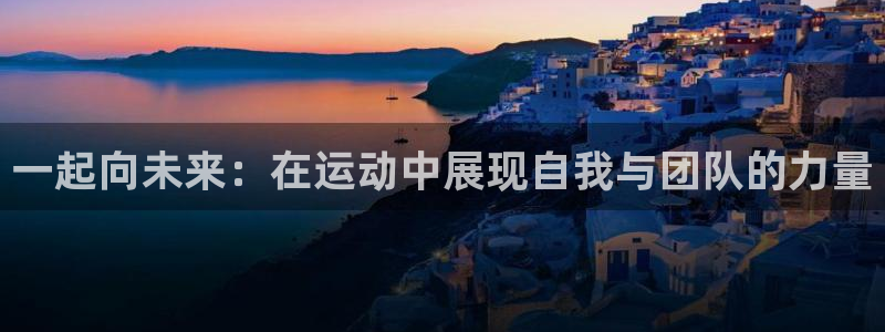 3377体育提款容易通过吗为什么：一起向未来：在运动中展现自