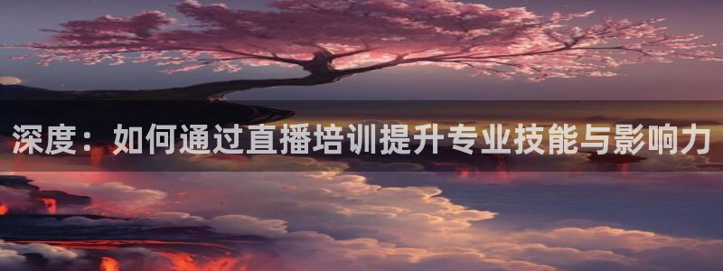 nba直播柠檬体育：深度：如何通过直播培训提升专业技能与影响力