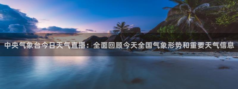 柠檬直播体育官网：中央气象台今日天气直播：全面回顾今天全国气象形势和重要天气信息