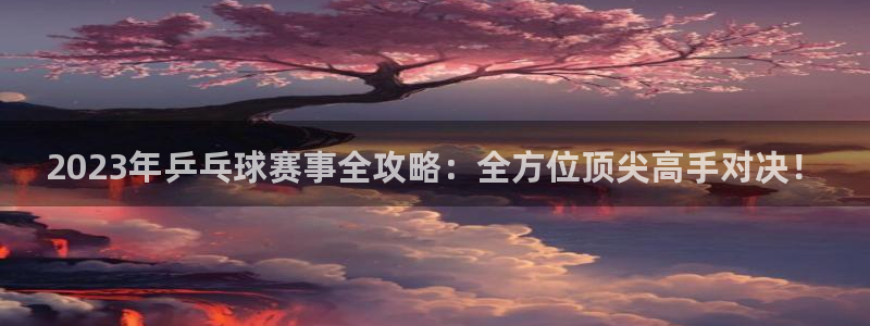 柠檬直播视频：2023年乒乓球赛事全攻略：全方位顶尖高手对决！