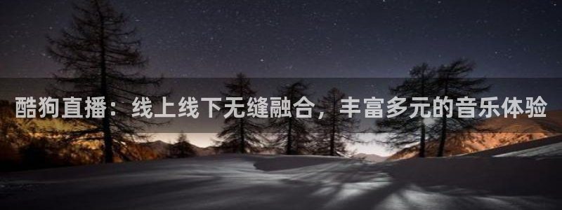 柠檬体育直播网是哪个：酷狗直播：线上线下无缝融合，丰富多元的音乐体验